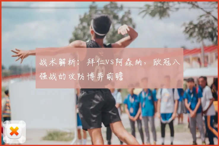 战术解析：拜仁vs阿森纳，欧冠八强战的攻防博弈前瞻