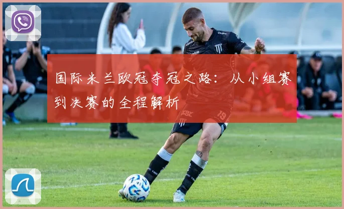 国际米兰欧冠夺冠之路:从小组赛到决赛的全程解析