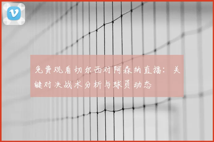 免费观看切尔西对阿森纳直播：关键对决战术分析与球员动态