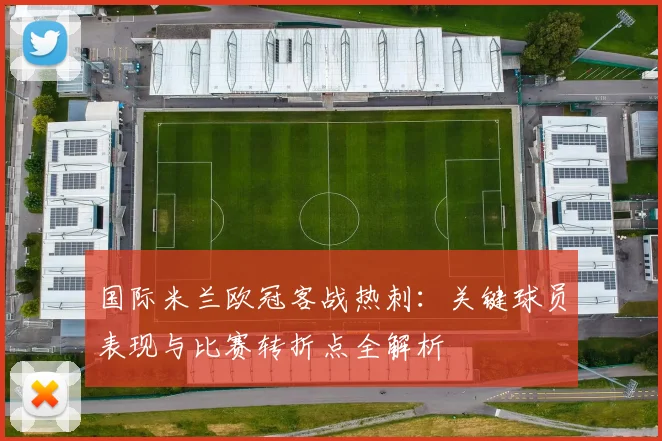 国际米兰欧冠客战热刺：关键球员表现与比赛转折点全解析