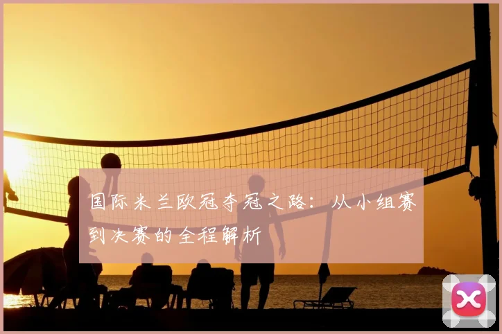国际米兰欧冠夺冠之路:从小组赛到决赛的全程解析