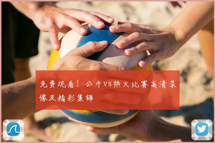 免费观看！公牛vs热火比赛高清录像及精彩集锦