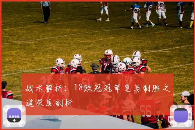 战术解析:18欧冠冠军皇马制胜之道深度剖析